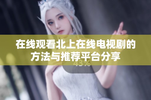 在线观看北上在线电视剧的方法与推荐平台分享