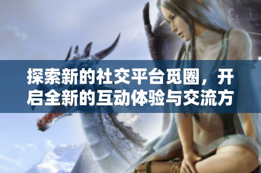 探索新的社交平台觅圈，开启全新的互动体验与交流方式