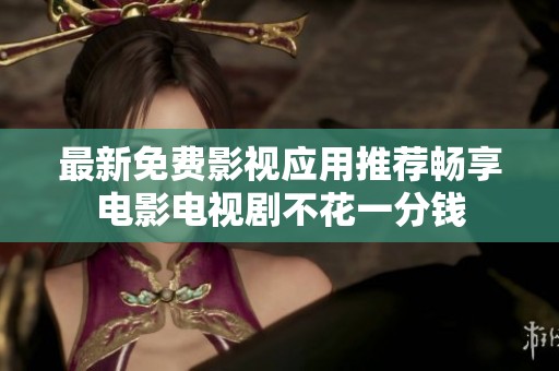 最新免费影视应用推荐畅享电影电视剧不花一分钱