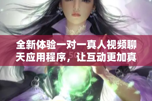 全新体验一对一真人视频聊天应用程序，让互动更加真实有趣