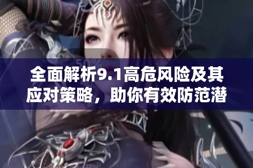 全面解析9.1高危风险及其应对策略，助你有效防范潜在威胁