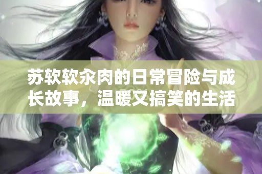 苏软软汆肉的日常冒险与成长故事，温暖又搞笑的生活点滴