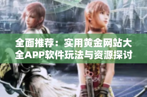 全面推荐：实用黄金网站大全APP软件玩法与资源探讨