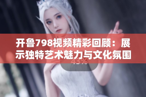 开鲁798视频精彩回顾：展示独特艺术魅力与文化氛围的盛宴
