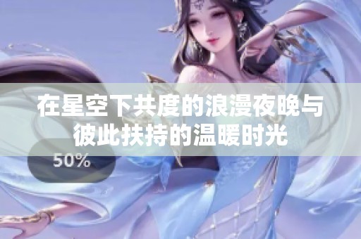 在星空下共度的浪漫夜晚与彼此扶持的温暖时光