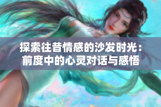 探索往昔情感的沙发时光：前度中的心灵对话与感悟