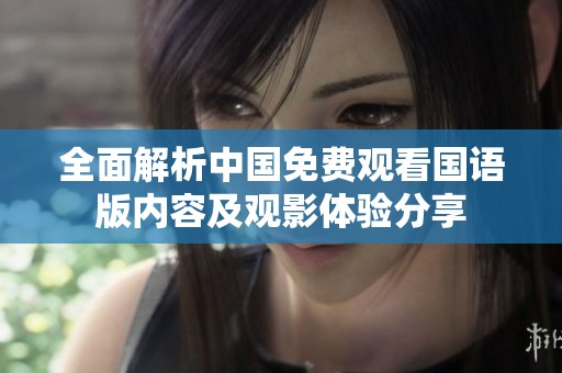 全面解析中国免费观看国语版内容及观影体验分享