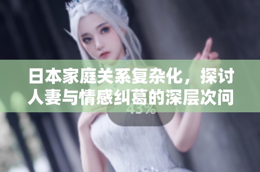日本家庭关系复杂化，探讨人妻与情感纠葛的深层次问题