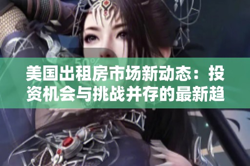 美国出租房市场新动态：投资机会与挑战并存的最新趋势分析