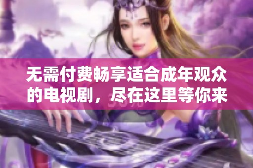 无需付费畅享适合成年观众的电视剧，尽在这里等你来观看
