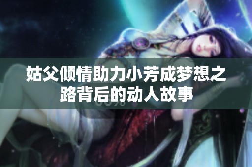 姑父倾情助力小芳成梦想之路背后的动人故事