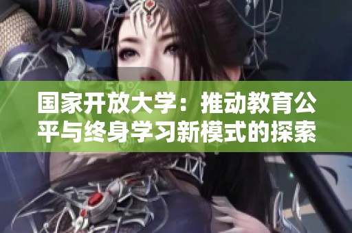 国家开放大学：推动教育公平与终身学习新模式的探索与实践