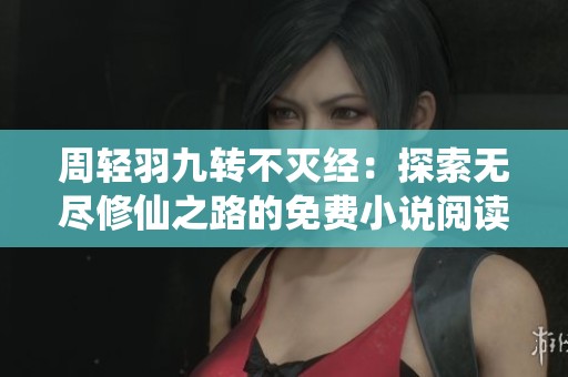 周轻羽九转不灭经：探索无尽修仙之路的免费小说阅读体验