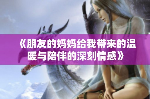 《朋友的妈妈给我带来的温暖与陪伴的深刻情感》