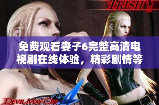 免费观看妻子6完整高清电视剧在线体验，精彩剧情等你来探索！
