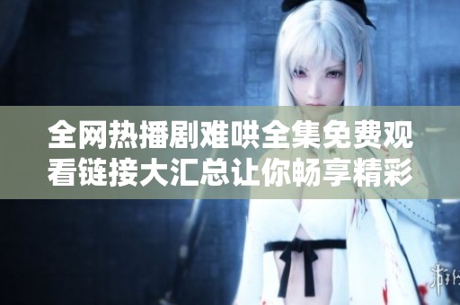 全网热播剧难哄全集免费观看链接大汇总让你畅享精彩剧情