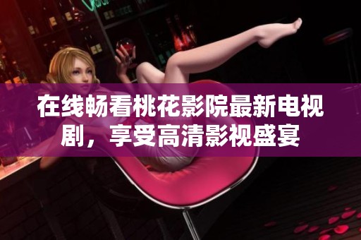 在线畅看桃花影院最新电视剧，享受高清影视盛宴