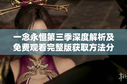 一念永恒第三季深度解析及免费观看完整版获取方法分享