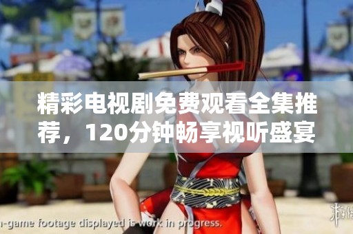 精彩电视剧免费观看全集推荐，120分钟畅享视听盛宴