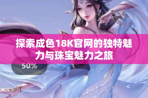 探索成色18K官网的独特魅力与珠宝魅力之旅