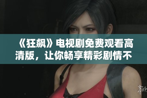 《狂飙》电视剧免费观看高清版，让你畅享精彩剧情不容错过