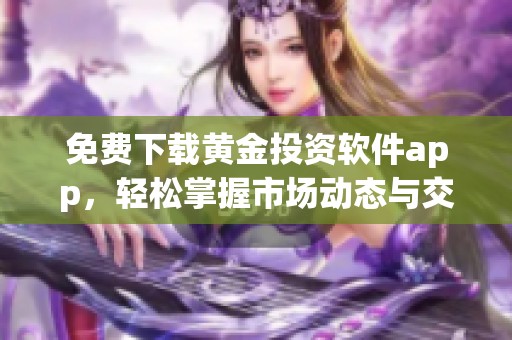 免费下载黄金投资软件app，轻松掌握市场动态与交易技巧