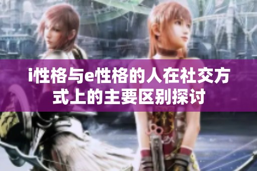 i性格与e性格的人在社交方式上的主要区别探讨