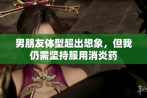 男朋友体型超出想象，但我仍需坚持服用消炎药