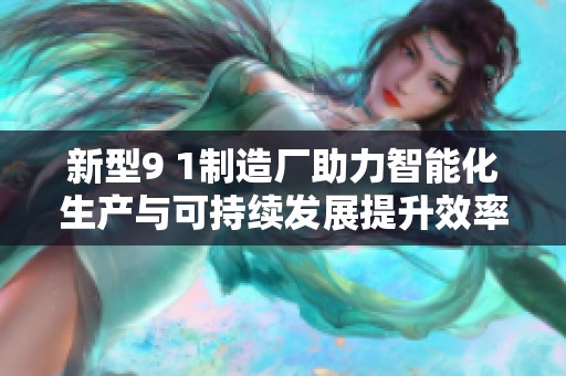 新型9 1制造厂助力智能化生产与可持续发展提升效率