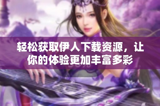 轻松获取伊人下载资源，让你的体验更加丰富多彩
