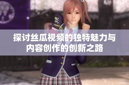 探讨丝瓜视频的独特魅力与内容创作的创新之路