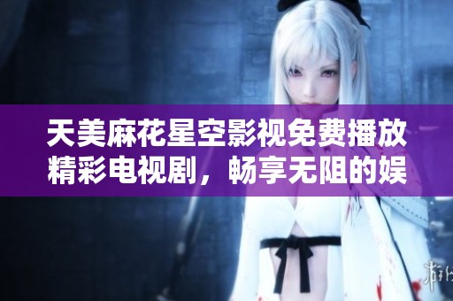 天美麻花星空影视免费播放精彩电视剧，畅享无阻的娱乐体验