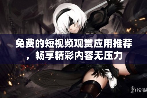 免费的短视频观赏应用推荐，畅享精彩内容无压力