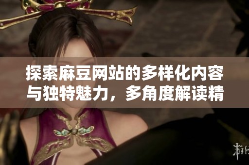 探索麻豆网站的多样化内容与独特魅力，多角度解读精彩体验