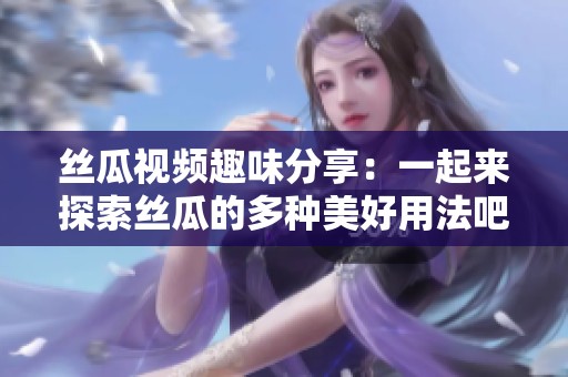 丝瓜视频趣味分享：一起来探索丝瓜的多种美好用法吧