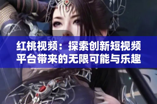 红桃视频：探索创新短视频平台带来的无限可能与乐趣