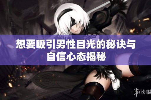 想要吸引男性目光的秘诀与自信心态揭秘