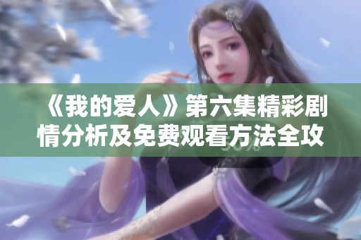 《我的爱人》第六集精彩剧情分析及免费观看方法全攻略