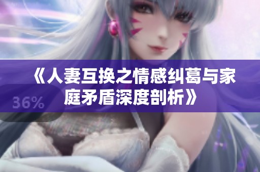 《人妻互换之情感纠葛与家庭矛盾深度剖析》