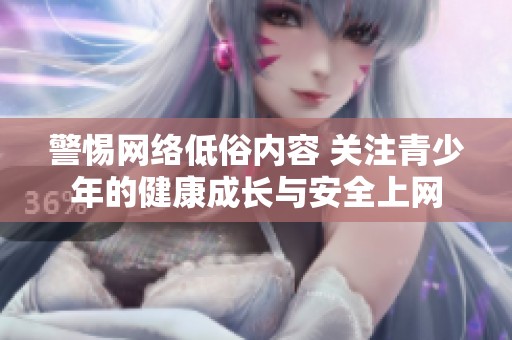 警惕网络低俗内容 关注青少年的健康成长与安全上网