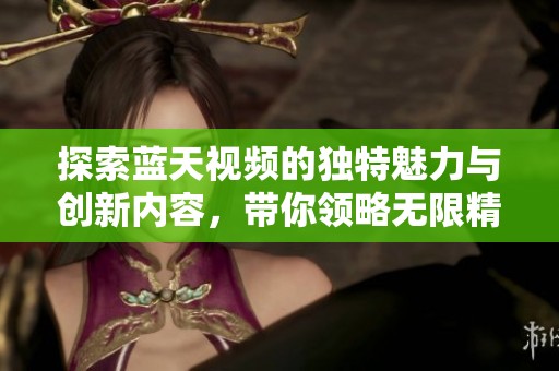 探索蓝天视频的独特魅力与创新内容，带你领略无限精彩世界