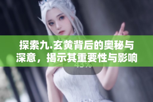 探索九.玄黄背后的奥秘与深意，揭示其重要性与影响力
