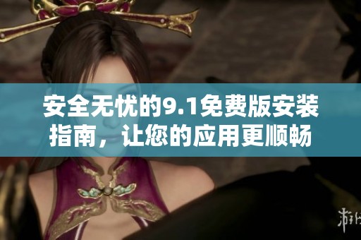 安全无忧的9.1免费版安装指南，让您的应用更顺畅
