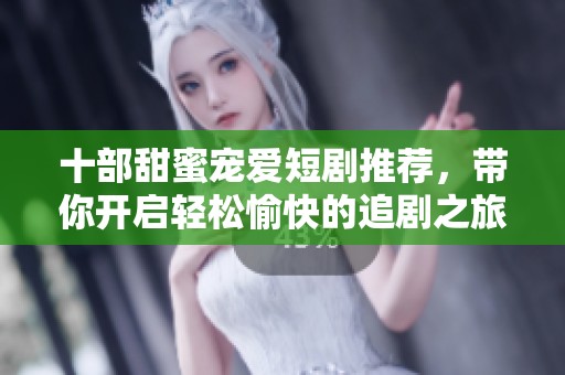 十部甜蜜宠爱短剧推荐，带你开启轻松愉快的追剧之旅