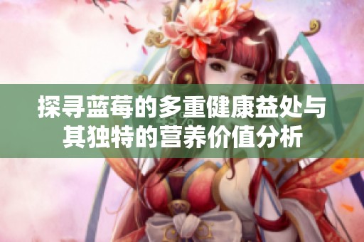 探寻蓝莓的多重健康益处与其独特的营养价值分析