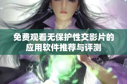 免费观看无保护性交影片的应用软件推荐与评测