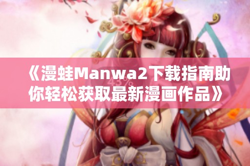《漫蛙Manwa2下载指南助你轻松获取最新漫画作品》