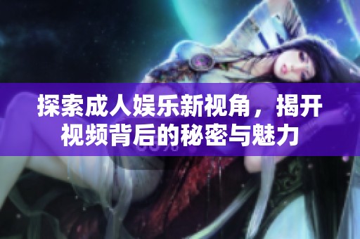 探索成人娱乐新视角，揭开视频背后的秘密与魅力