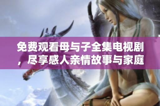 免费观看母与子全集电视剧，尽享感人亲情故事与家庭温暖