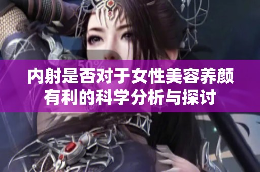 内射是否对于女性美容养颜有利的科学分析与探讨